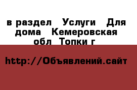  в раздел : Услуги » Для дома . Кемеровская обл.,Топки г.